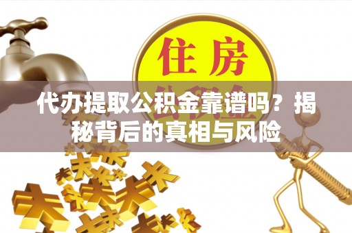 叙永代办提取公积金靠谱吗？揭秘背后的真相与风险