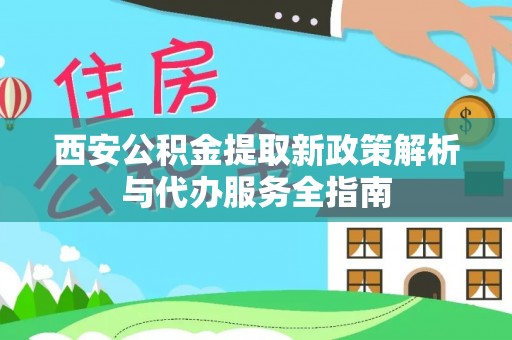 叙永西安公积金提取新政策解析与代办服务全指南
