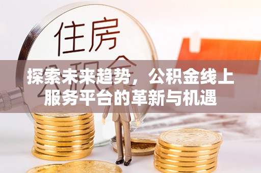 叙永探索未来趋势，公积金线上服务平台的革新与机遇