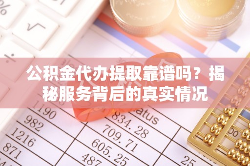 叙永公积金代办提取靠谱吗？揭秘服务背后的真实情况
