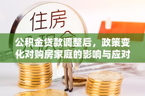 叙永公积金贷款调整后，政策变化对购房家庭的影响与应对策略