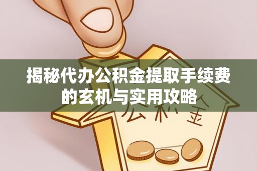 叙永揭秘代办公积金提取手续费的玄机与实用攻略