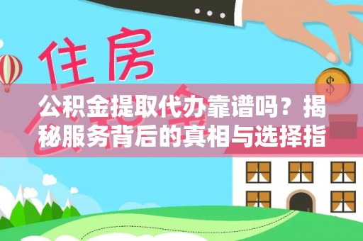 叙永公积金提取代办靠谱吗？揭秘服务背后的真相与选择指南