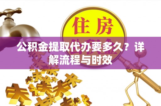 叙永公积金提取代办要多久？详解流程与时效