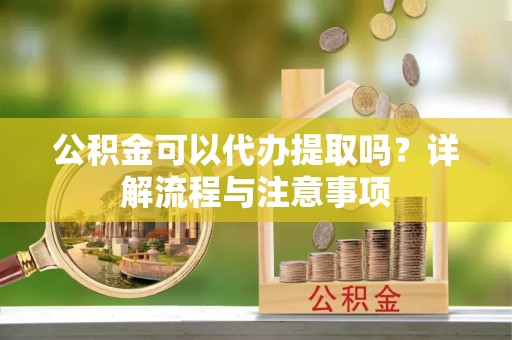 叙永公积金可以代办提取吗？详解流程与注意事项