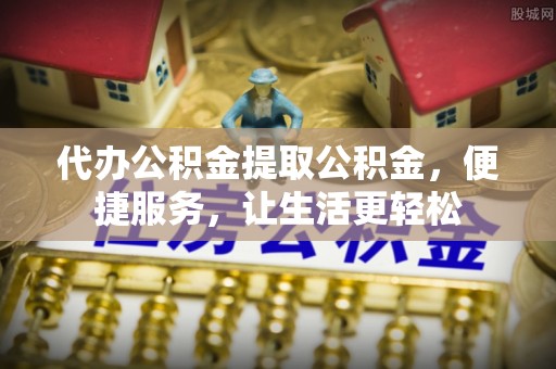 叙永代办公积金提取公积金，便捷服务，让生活更轻松
