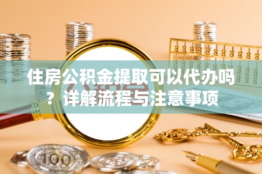 叙永住房公积金提取可以代办吗？详解流程与注意事项