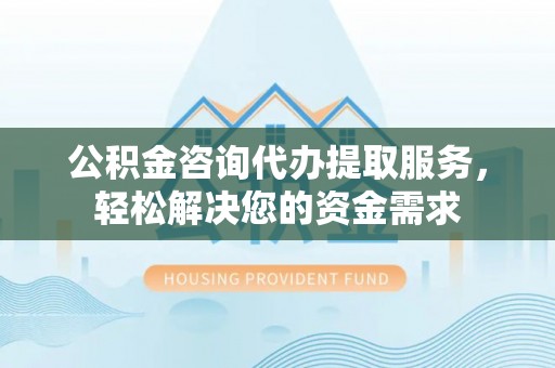 叙永公积金咨询代办提取服务，轻松解决您的资金需求