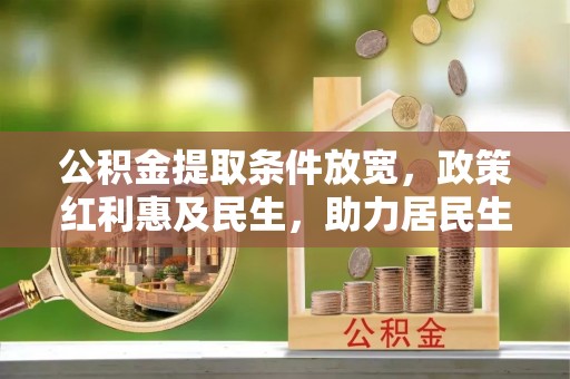 叙永公积金提取条件放宽，政策红利惠及民生，助力居民生活质量提升