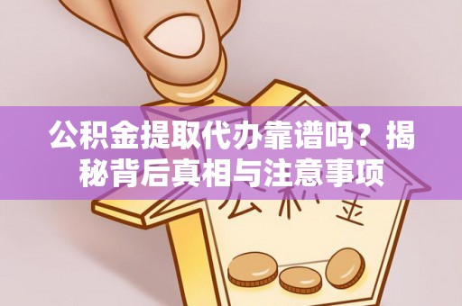 叙永公积金提取代办靠谱吗？揭秘背后真相与注意事项