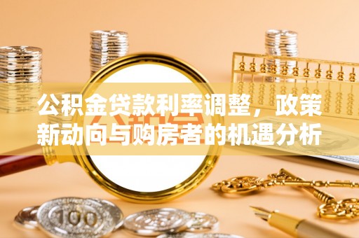 叙永公积金贷款利率调整，政策新动向与购房者的机遇分析