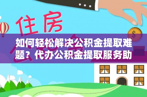 叙永如何轻松解决公积金提取难题？代办公积金提取服务助您一臂之力