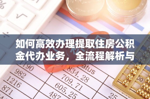 叙永如何高效办理提取住房公积金代办业务，全流程解析与实用建议