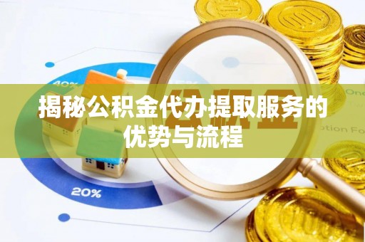 叙永揭秘公积金代办提取服务的优势与流程