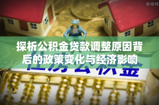叙永探析公积金贷款调整原因背后的政策变化与经济影响
