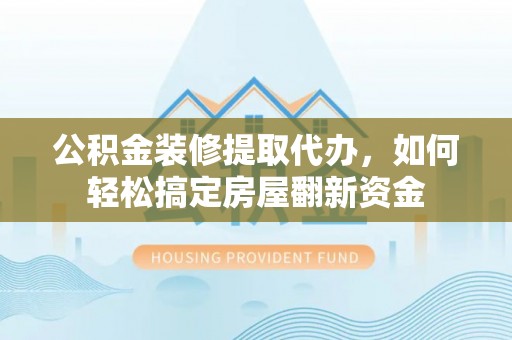 叙永公积金装修提取代办，如何轻松搞定房屋翻新资金