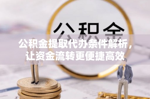 叙永公积金提取代办条件解析，让资金流转更便捷高效