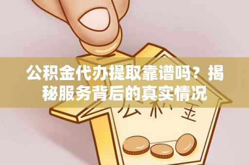 叙永公积金代办提取靠谱吗？揭秘服务背后的真实情况
