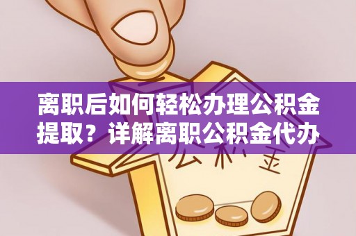 叙永离职后如何轻松办理公积金提取？详解离职公积金代办提取流程
