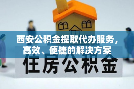 叙永西安公积金提取代办服务，高效、便捷的解决方案