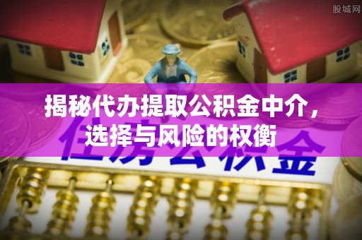 叙永揭秘代办提取公积金中介，选择与风险的权衡