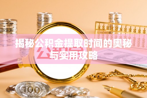 叙永揭秘公积金提取时间的奥秘与实用攻略