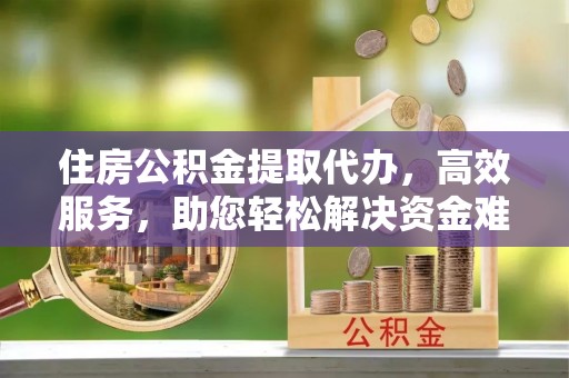 叙永住房公积金提取代办，高效服务，助您轻松解决资金难题