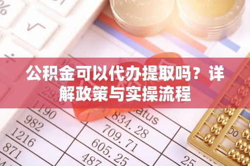 叙永公积金可以代办提取吗？详解政策与实操流程