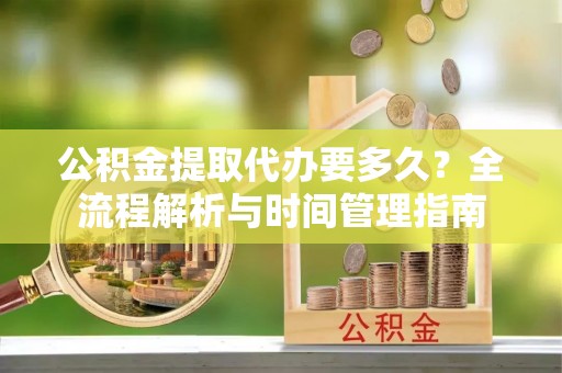 叙永公积金提取代办要多久？全流程解析与时间管理指南