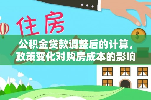 叙永公积金贷款调整后的计算，政策变化对购房成本的影响与应对策略