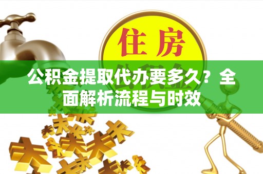 叙永公积金提取代办要多久？全面解析流程与时效