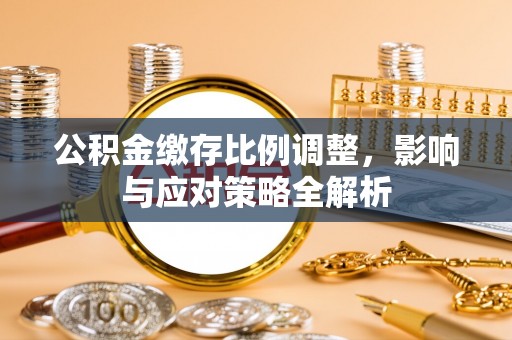 叙永公积金缴存比例调整，影响与应对策略全解析
