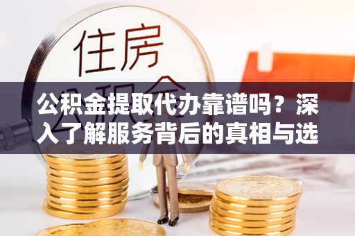 叙永公积金提取代办靠谱吗？深入了解服务背后的真相与选择指南