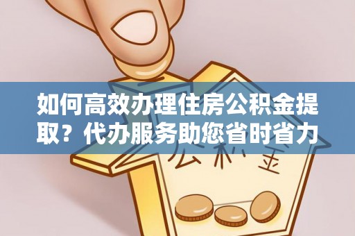 叙永如何高效办理住房公积金提取？代办服务助您省时省力