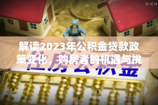 叙永解读2023年公积金贷款政策变化，购房者的机遇与挑战