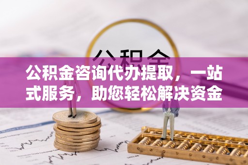 叙永公积金咨询代办提取，一站式服务，助您轻松解决资金难题