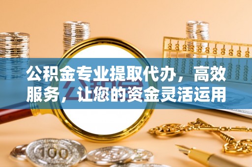 叙永公积金专业提取代办，高效服务，让您的资金灵活运用
