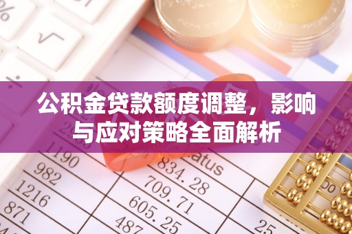叙永公积金贷款额度调整，影响与应对策略全面解析