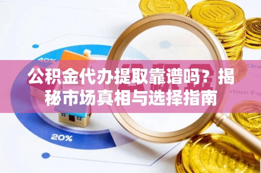 叙永公积金代办提取靠谱吗？揭秘市场真相与选择指南