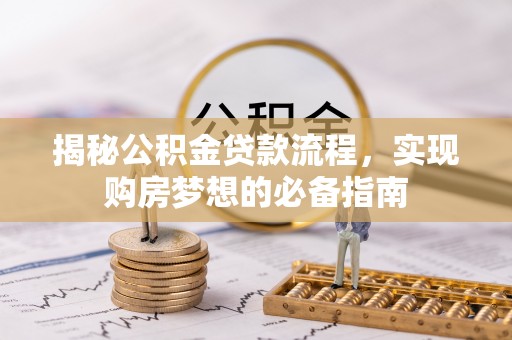 叙永揭秘公积金贷款流程，实现购房梦想的必备指南