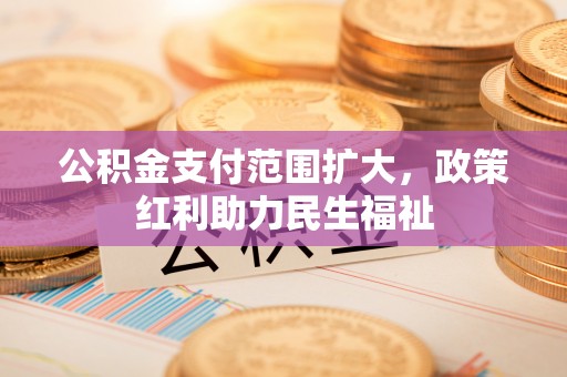 叙永公积金支付范围扩大，政策红利助力民生福祉