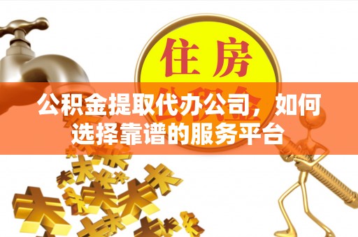 叙永公积金提取代办公司，如何选择靠谱的服务平台