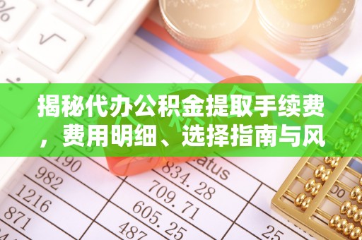 叙永揭秘代办公积金提取手续费，费用明细、选择指南与风险防范