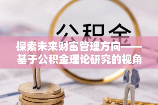 叙永探索未来财富管理方向——基于公积金理论研究的视角