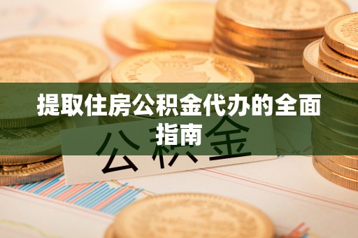叙永提取住房公积金代办的全面指南