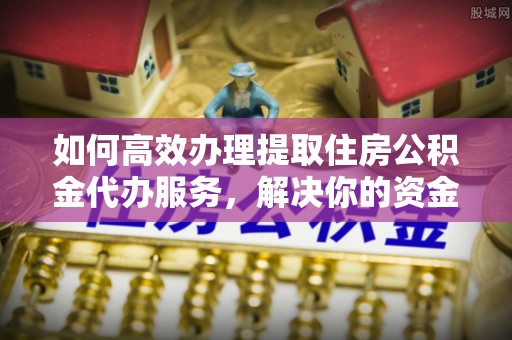 叙永如何高效办理提取住房公积金代办服务，解决你的资金需求