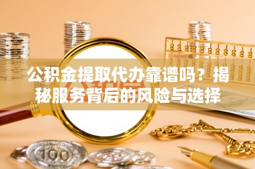 叙永公积金提取代办靠谱吗？揭秘服务背后的风险与选择
