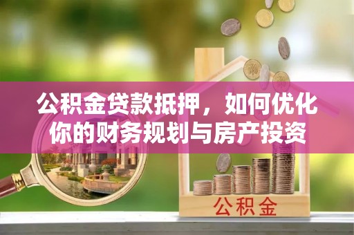 叙永公积金贷款抵押，如何优化你的财务规划与房产投资