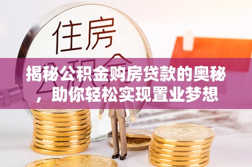 叙永揭秘公积金购房贷款的奥秘，助你轻松实现置业梦想