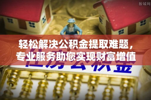 叙永轻松解决公积金提取难题，专业服务助您实现财富增值——代办公积金提取